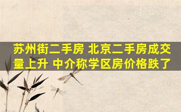 苏州街二手房 北京二手房成交量上升 中介称学区房价格跌了